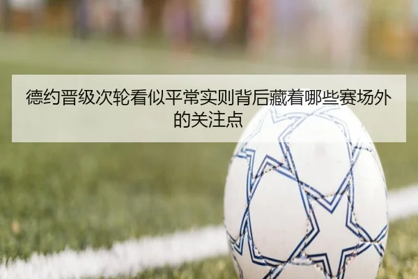 德约晋级次轮看似平常实则背后藏着哪些赛场外的关注点